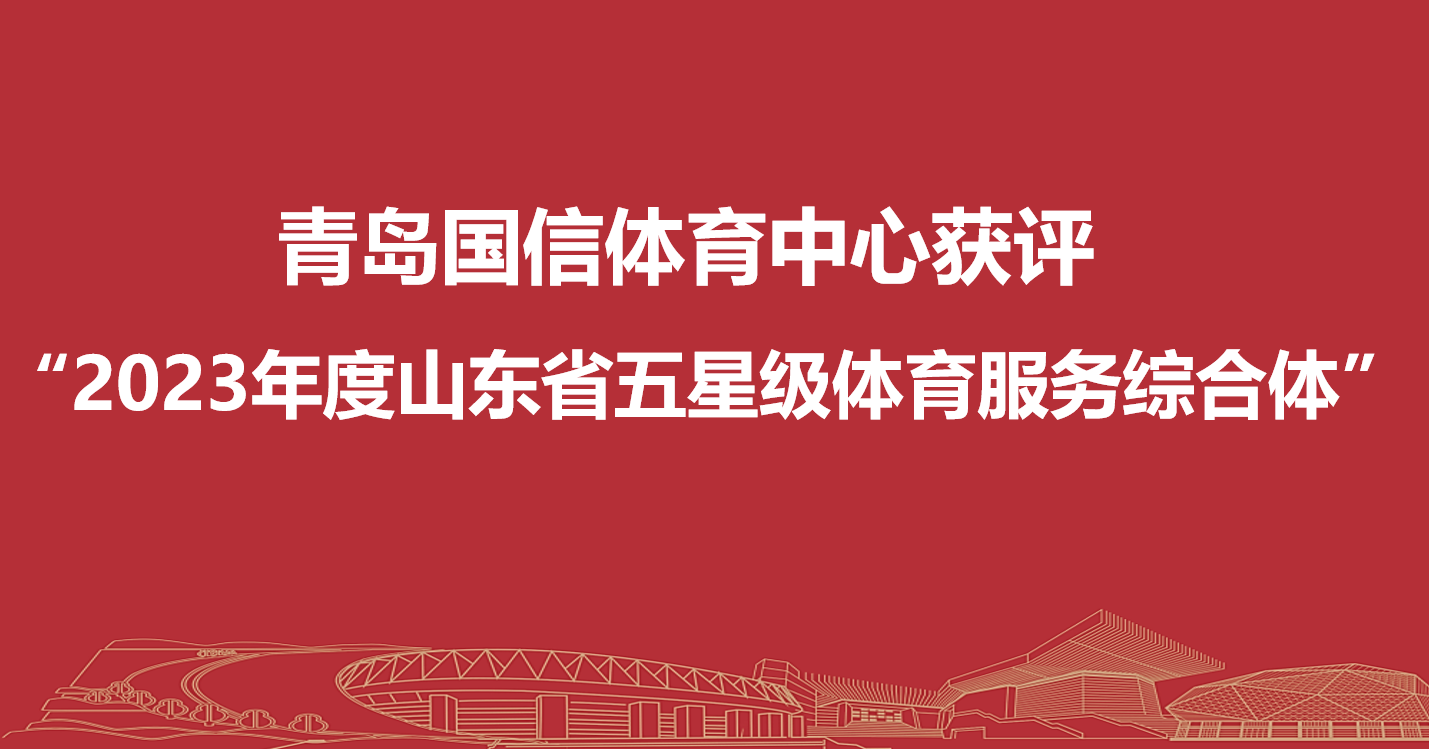 青岛国信体育中心获评“2023年度山东省五星级体育服务综合体”